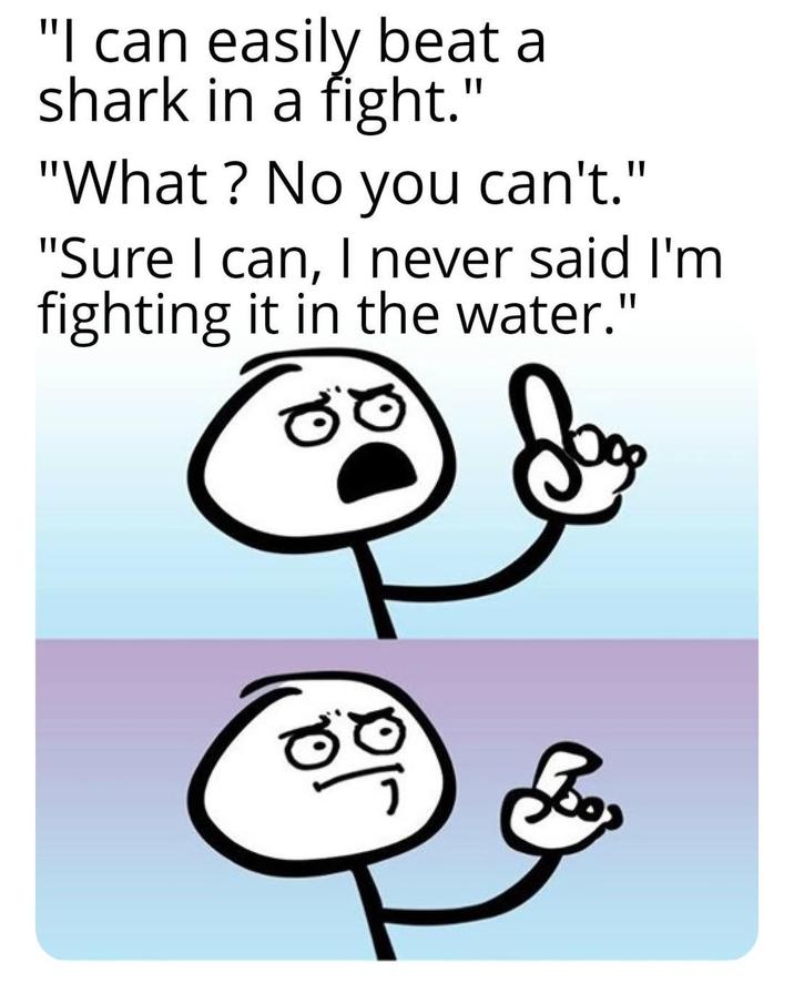 "I can easily beat a shark in a fight.' "What? No you can't." "Sure I can, I never said I'm fighting it in the water." 10
