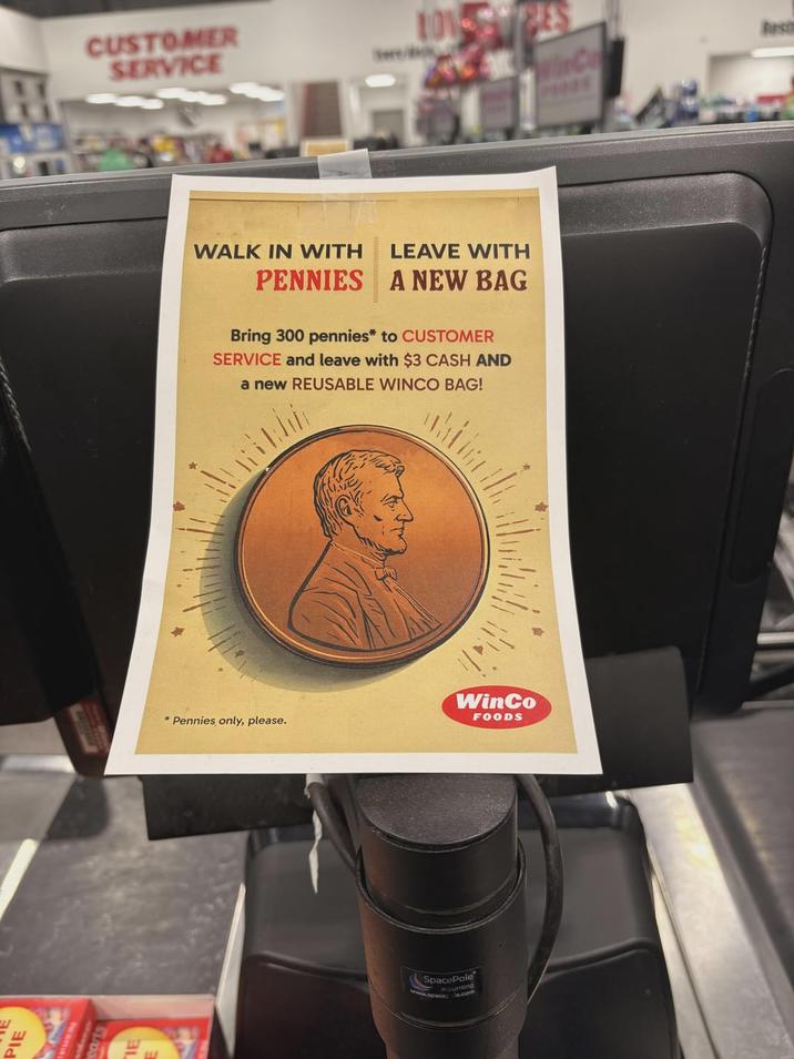 PIE TIE CUSTOMER SERVICE WALK IN WITH PENNIES LEAVE WITH A NEW BAG Bring 300 pennies* to CUSTOMER SERVICE and leave with $3 CASH AND a new REUSABLE WINCO BAG! WinCo FOODS * Pennies only, please. SpacePole mounting www.space .com WinC Best