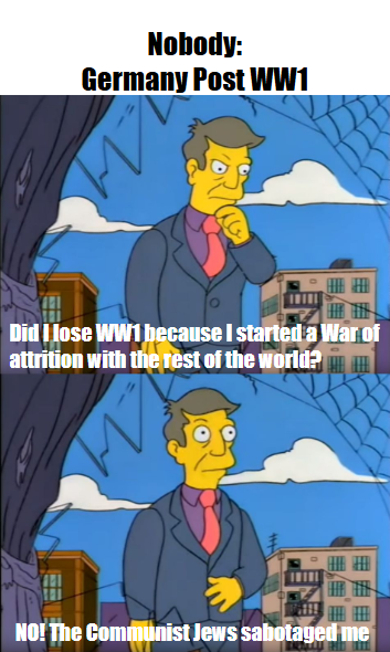 Nobody: Germany Post WW1 M 專用 Did I lose WW1 because I started a War of attrition with the rest of the world? NO! The Communist Jews sabotaged me