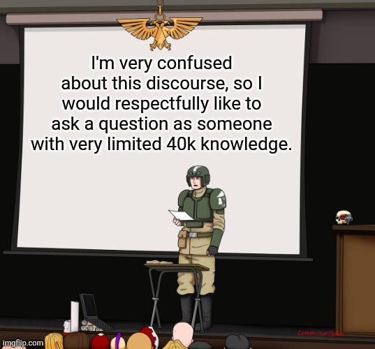 I'm very confused about this discourse, so I would respectfully like to ask a question as someone with very limited 40k knowledge. Commissar G imgflip.com