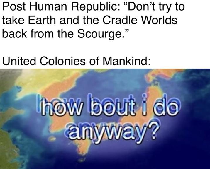 Post Human Republic: "Don't try to take Earth and the Cradle Worlds back from the Scourge." United Colonies of Mankind: how bout i do anyway?