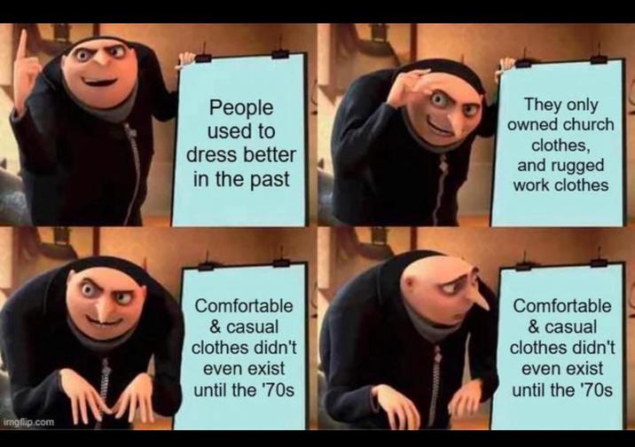 imgflip.com People used to dress better in the past They only owned church clothes, and rugged work clothes Comfortable & casual clothes didn't even exist until the '70s Comfortable & casual clothes didn't even exist until the '70s