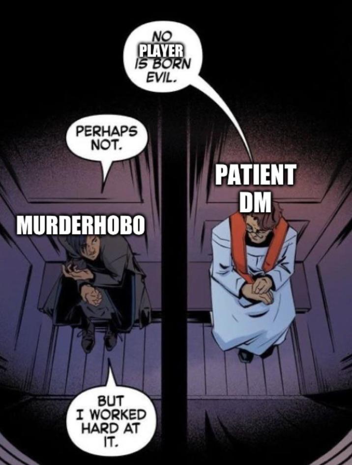 NO PLAYER 15 BORN EVIL. PERHAPS NOT. MURDERHOBO PATIENT DM BUT I WORKED HARD AT IT.