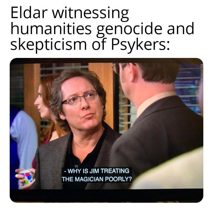 Eldar witnessing humanities genocide and skepticism of Psykers: -WHY IS JIM TREATING THE MAGICIAN POORLY?