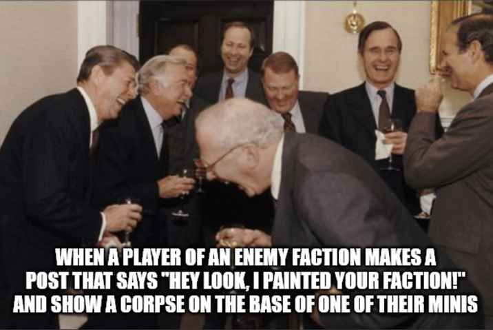 WHEN A PLAYER OF AN ENEMY FACTION MAKES A POST THAT SAYS "HEY LOOK, I PAINTED YOUR FACTION!" AND SHOW A CORPSE ON THE BASE OF ONE OF THEIR MINIS