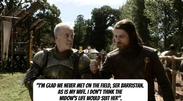 "I'M GLAD WE NEVER MET ON THE FIELD, SER BARRISTAN. AS IS MY WIFE. I DON'T THINK THE WIDOW'S LIFE WOULD SUIT HER".