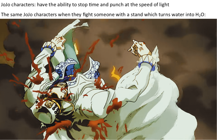 JoJo characters: have the ability to stop time and punch at the speed of light The same JoJo characters when they fight someone with a stand which turns water into H₂O: