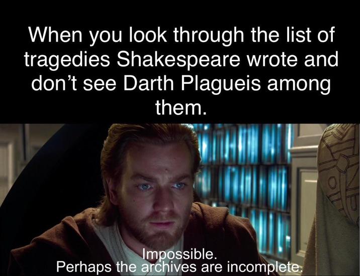 When you look through the list of tragedies Shakespeare wrote and don't see Darth Plagueis among them. Impossible. Perhaps the archives are incomplete.