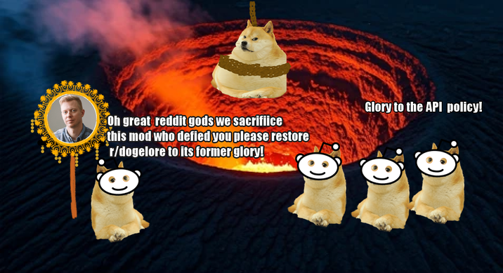 Oh great reddit gods we sacrifiice this mod who defied you please restore r/dogelore to its former glory! Glory to the API policy!