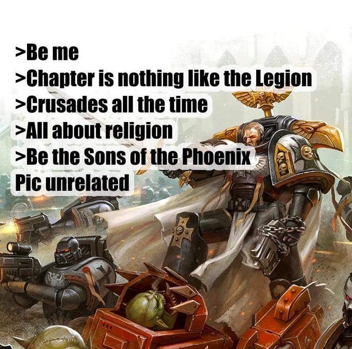 >Be me >Chapter is nothing like the Legion >Crusades all the time >All about religion >Be the Sons of the Phoenix Pic unrelated