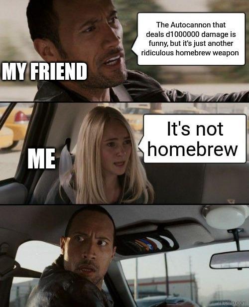 MY FRIEND The Autocannon that deals d1000000 damage is funny, but it's just another ridiculous homebrew weapon ME It's not homebrew molto.com