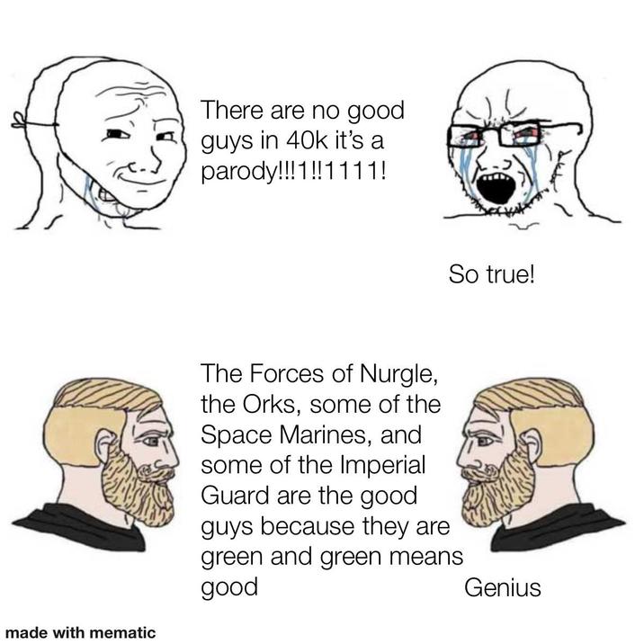 There are no good ル guys in 40k it's a parody!!!1!!1111! The Forces of Nurgle, the Orks, some of the Space Marines, and some of the Imperial Guard are the good guys because they are So true! green and green means good Genius made with mematic