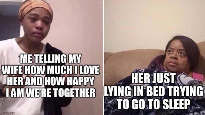 ME TELLING MY WIFE HOW MUCH I LOVE HER AND HOW HAPPY I AM WE'RE TOGETHER HER JUST LYING IN BED TRYING TO GO TO SLEEP imgflip.com