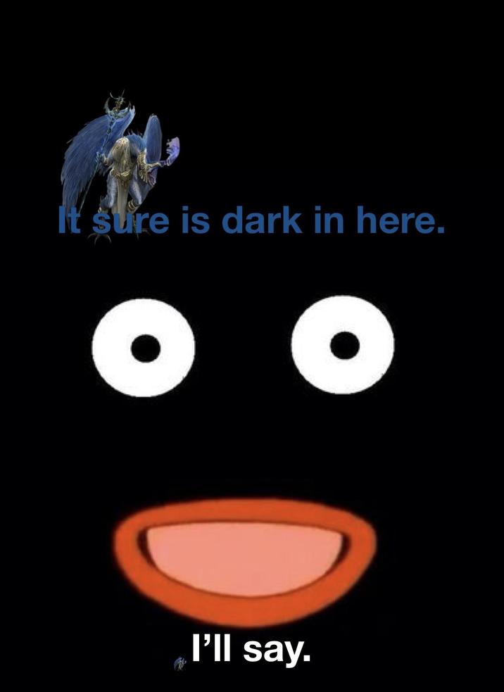 It sure is dark in here. I'll say.