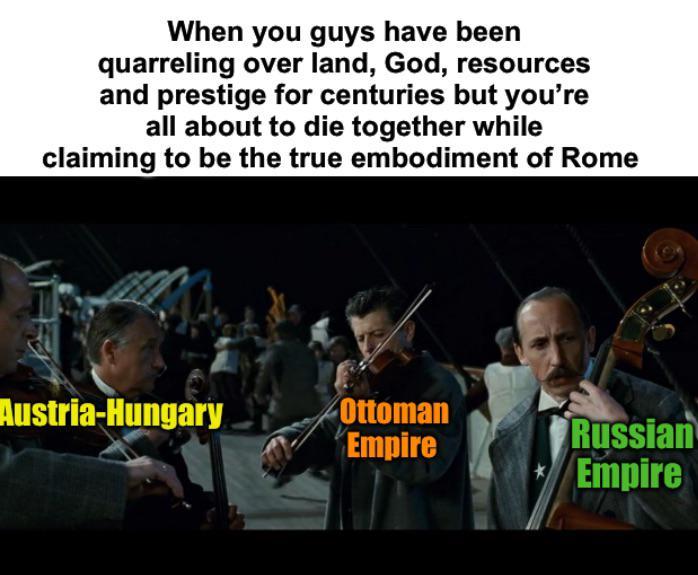 When you guys have been quarreling over land, God, resources and prestige for centuries but you're all about to die together while claiming to be the true embodiment of Rome Austria-Hungary Ottoman Russian Empire Empire