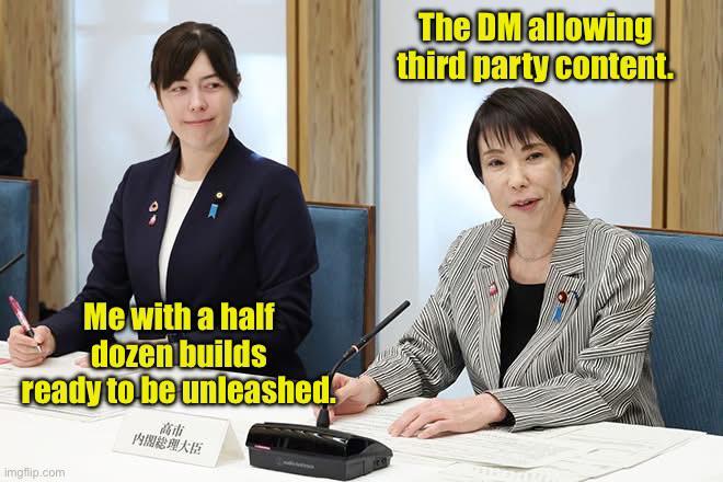 Me with a half dozen builds ready to be unleashed. 高市 內閣總理大臣 imgflip.com The DM allowing third party content.