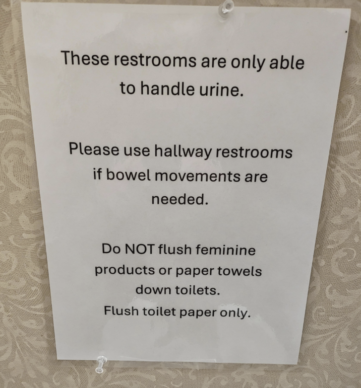These restrooms are only able to handle urine. Please use hallway restrooms if bowel movements are needed. Do NOT flush feminine products or paper towels down toilets. Flush toilet paper only.