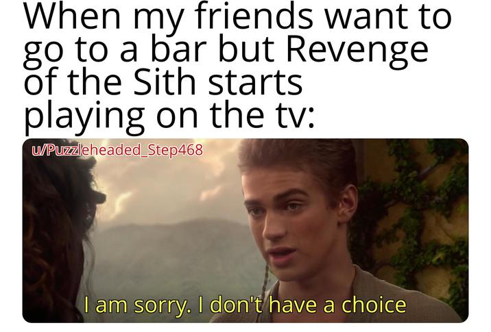 When my friends want to go to a bar but Revenge of the Sith starts playing on the tv: w/Puzzleheaded_Step468 સો I am sorry. I don't have a choice