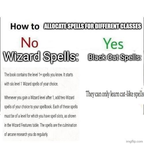 How to ALLOCATE SPELLS FOR DIFFERENT CLASSES No Wizard Spells: The book contains the level 1+ spells you know. It starts with six level 1 Wizard spells of your choice. Whenever you gain a Wizard level after 1, add two Wizard spells of your choice to your spellbook. Each of these spells must be of a level for which you have spell slots, as shown in the Wizard Features table. The spells are the culmination of arcane research you do regularly. Yes Black Cat Spells: They can only learn cat-like spells imgflip.com
