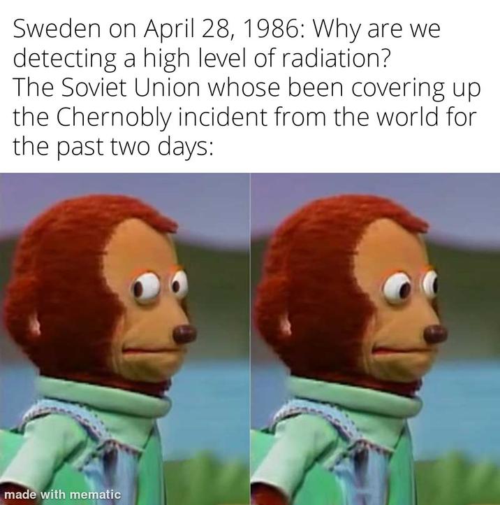 Sweden on April 28, 1986: Why are we detecting a high level of radiation? The Soviet Union whose been covering up the Chernobly incident from the world for the past two days: made with mematic