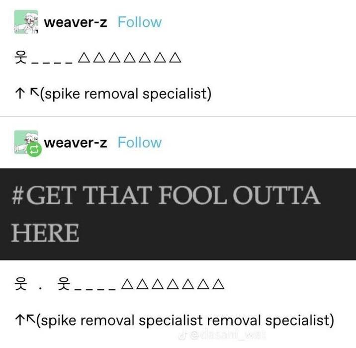 weaver-z Follow Ξ----ΔΔΔΔΔΔΔ ↑ (spike removal specialist) weaver-z Follow #GET THAT FOOL OUTTA HERE 웃 . 웃----스스스스스스스 (spike removal specialist removal specialist) d@dasan