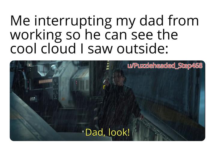 Me interrupting my dad from working so he can see the cool cloud I saw outside: w/Puzzleheaded_Step468 Dad, look! 7