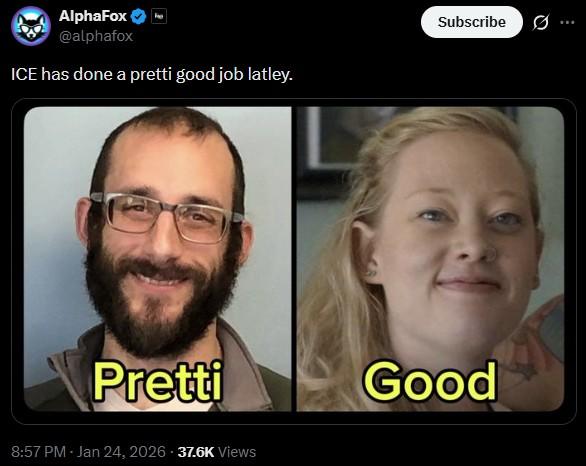 AlphaFox @alphafox ICE has done a pretti good job latley. Pretti 8:57 PM - Jan 24, 2026 -37.6K Views Subscribe ... Good