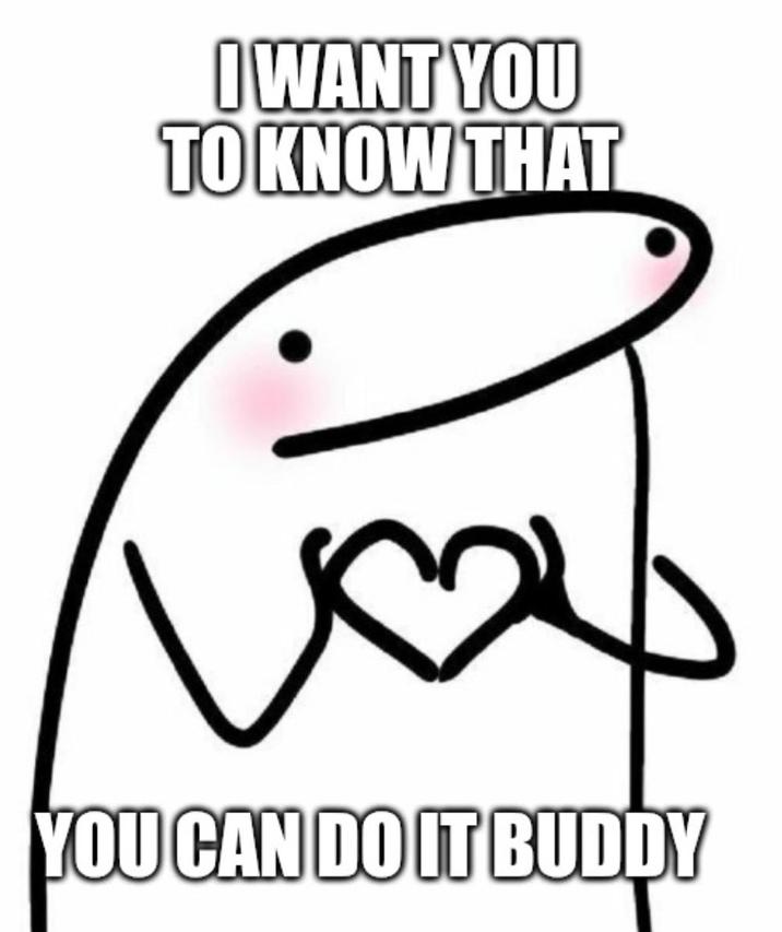 I WANT YOU TO KNOW THAT YOU CAN DO IT BUDDY