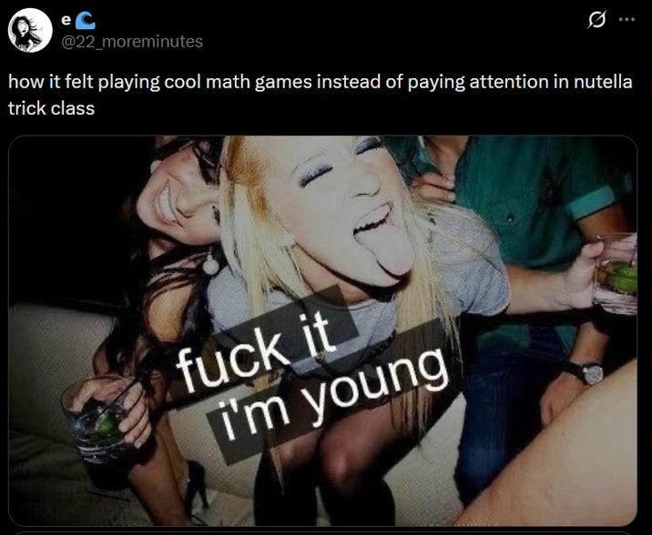 eC @22_moreminutes how it felt playing cool math games instead of paying attention in nutella trick class f--- it i'm young