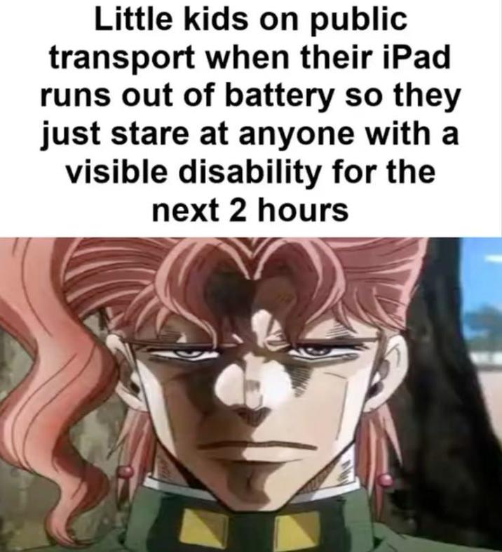 Little kids on public transport when their iPad runs out of battery so they just stare at anyone with a visible disability for the next 2 hours