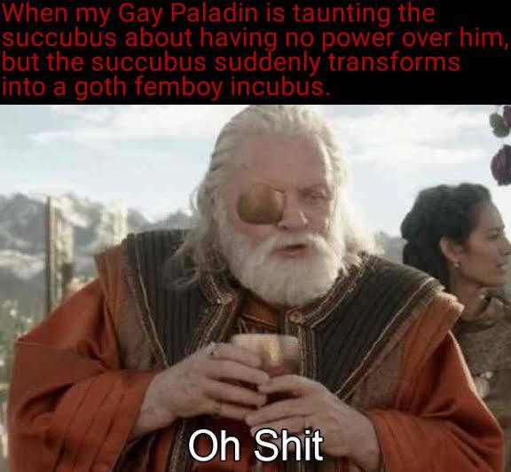 When my Gay Paladin is taunting the succubus about having no power over him, but the succubus suddenly transforms into a goth femboy incubus. Oh S---