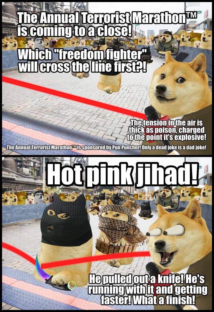 The Annual Terrorist Marathon™M is coming to a close! Which "freedom fighter" will cross the line first?! 425 The tension in the air is thick as poison, charged to the point it's explosive! The Annual Terrorist Marathon™ is sponsored by Pun Puncher! Only a dead joke is a dad joke! Hot pink jihad! Revolver Thomis He pulled out a knife! He's running with it and getting faster! What a finish!