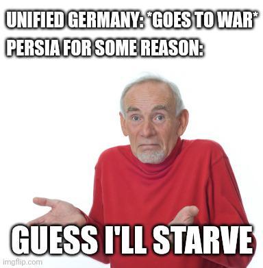 UNIFIED GERMANY: GOES TO WAR* PERSIA FOR SOME REASON: GUESS I'LL STARVE imgflip.com