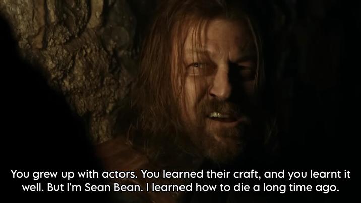 You grew up with actors. You learned their craft, and you learnt it well. But I'm Sean Bean. I learned how to die a long time ago.