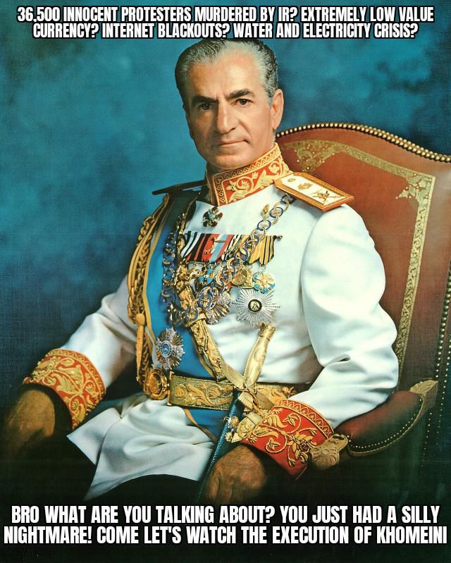 36,500 INNOCENT PROTESTERS MURDERED BY IR? EXTREMELY LOW VALUE CURRENCY? INTERNET BLACKOUTS? WATER AND ELECTRICITY CRISIS? BRO WHAT ARE YOU TALKING ABOUT? YOU JUST HAD A SILLY NIGHTMARE! COME LET'S WATCH THE EXECUTION OF KHOMEINI