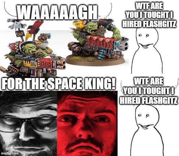 WAAAAAGH W-- ARE YOU ITOUGHTO HIRED FLASHGITZ FOR THE SPACE KING! W-- ARE YOU ITOUGHTI HIRED FLASHGITZ imgflip.com