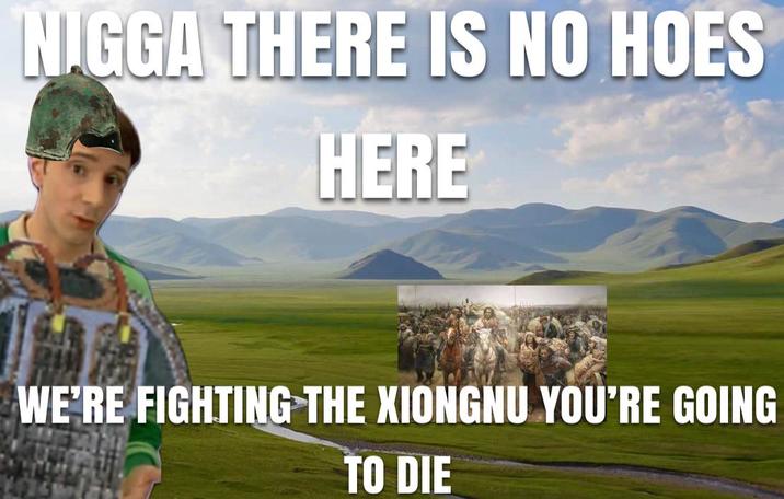 N.GGA THERE IS NO HOES HERE WE'RE FIGHTING THE XIONGNU YOU'RE GOING TO DIE