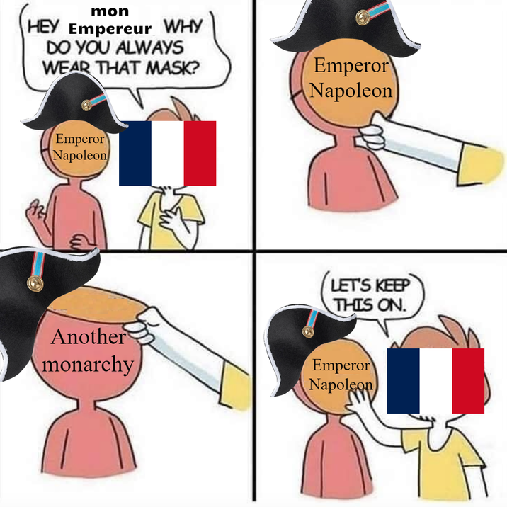 mon HEY Empereur WHY DO YOU ALWAYS WEAR THAT MASK? Emperor Napoleon Emperor Napoleon Az Another LET'S KEEP THIS ON monarchy Emperor Napoleon