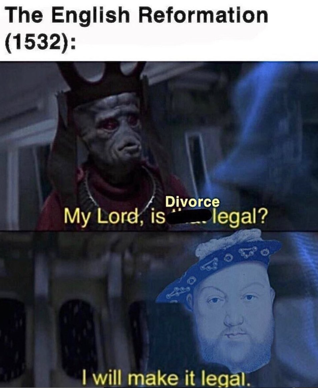 The English Reformation (1532): Divorce My Lord, is legal? I will make it legal.