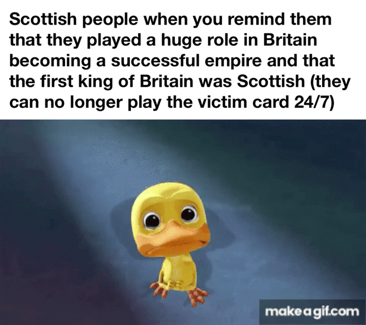 Scottish people when you remind them that they played a huge role in Britain becoming a successful empire and that the first king of Britain was Scottish (they can no longer play the victim card 24/7) make a gif.com