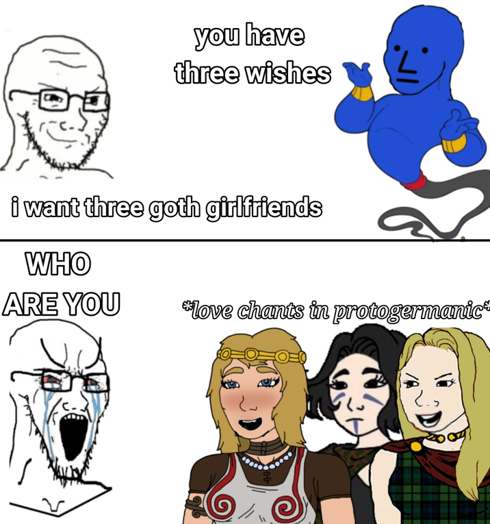 you have three wishes i want three goth girlfriends WHO ARE YOU *love chants in protogermanic
