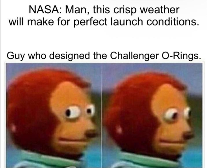 NASA: Man, this crisp weather will make for perfect launch conditions. Guy who designed the Challenger O-Rings.