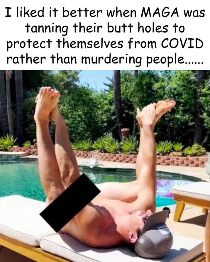 I liked it better when MAGA was tanning their butt holes to protect themselves from COVID rather than murdering people....