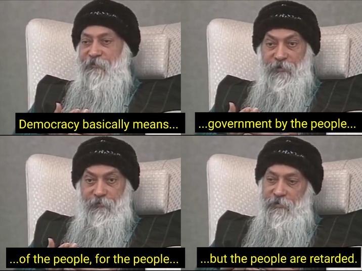 Democracy basically means... ...government by the people... ...of the people, for the people... ...but the people are retarded.