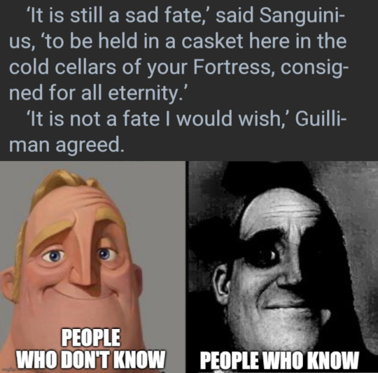 'It is still a sad fate,' said Sanguini- us, 'to be held in a casket here in the cold cellars of your Fortress, consig- ned for all eternity.' 'It is not a fate I would wish,' Guilli- man agreed. PEOPLE WHO DON'T KNOW PEOPLE WHO KNOW