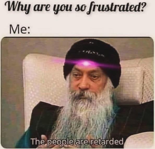 Why are you so frustrated? Me: The people are retarded