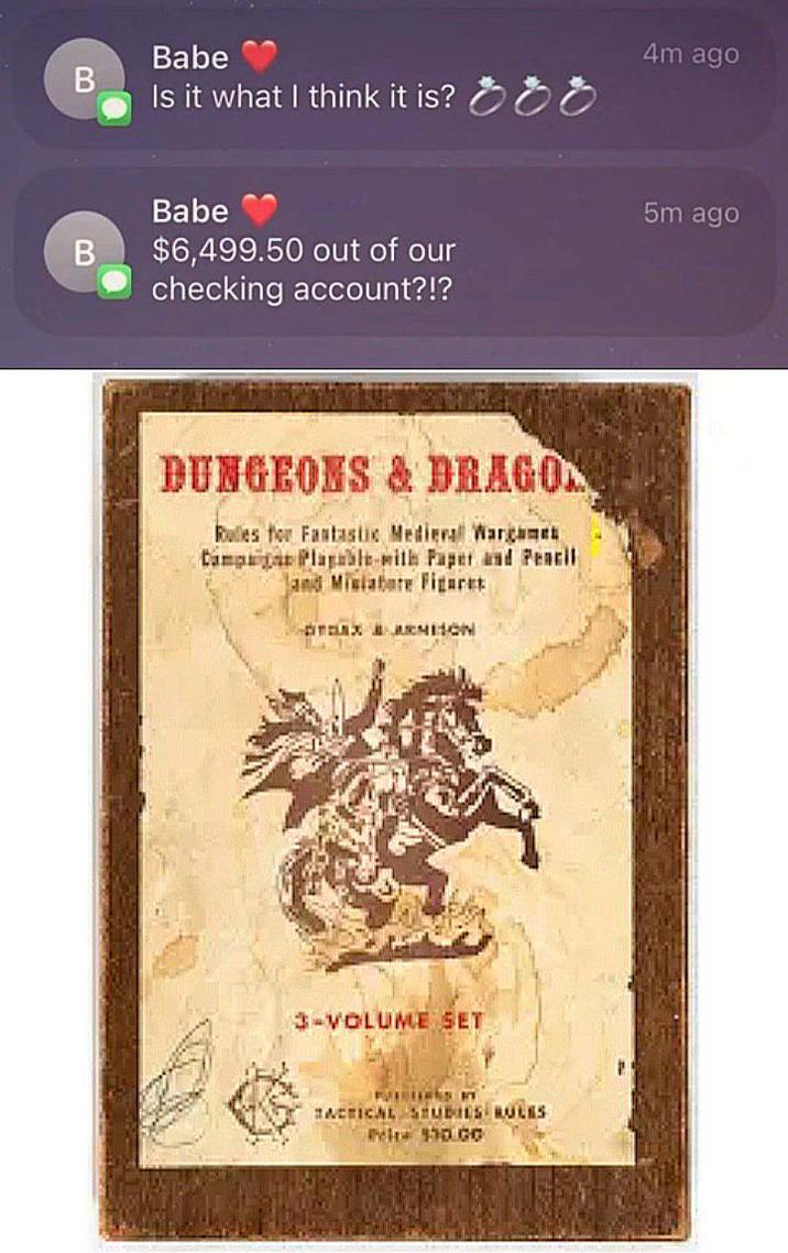 B B Babe Is it what I think it is? O Babe $6,499.50 out of our checking account?!? DUNGEONS & DRAGON Rules for Fantastic Medieval Wargames Camps Plagable-with Paper and Pencil and Miniature Figaret TELAX EMBON 3-VOLUME SET TACTICAL STUDIES RULES Pin $50.00 4m ago 5m ago