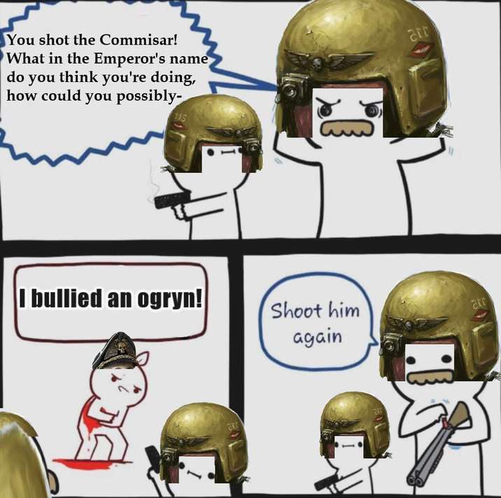 You shot the Commisar! What in the Emperor's name do you think you're doing, how could you possibly- I bullied an ogryn! Shoot him again arr arr