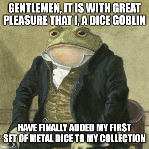 GENTLEMEN, IT IS WITH GREAT PLEASURE THAT I, A DICE GOBLIN HAVE FINALLY ADDED MY FIRST SET OF METAL DICE TO MY COLLECTION imgflip.com