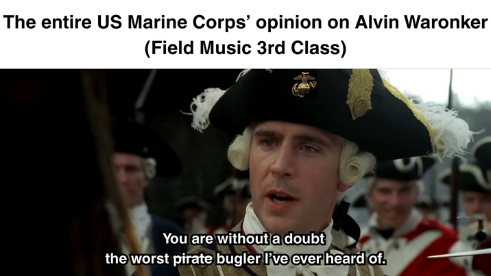 The entire US Marine Corps' opinion on Alvin Waronker (Field Music 3rd Class) You are without a doubt the worst pirate bugler I've ever heard of.